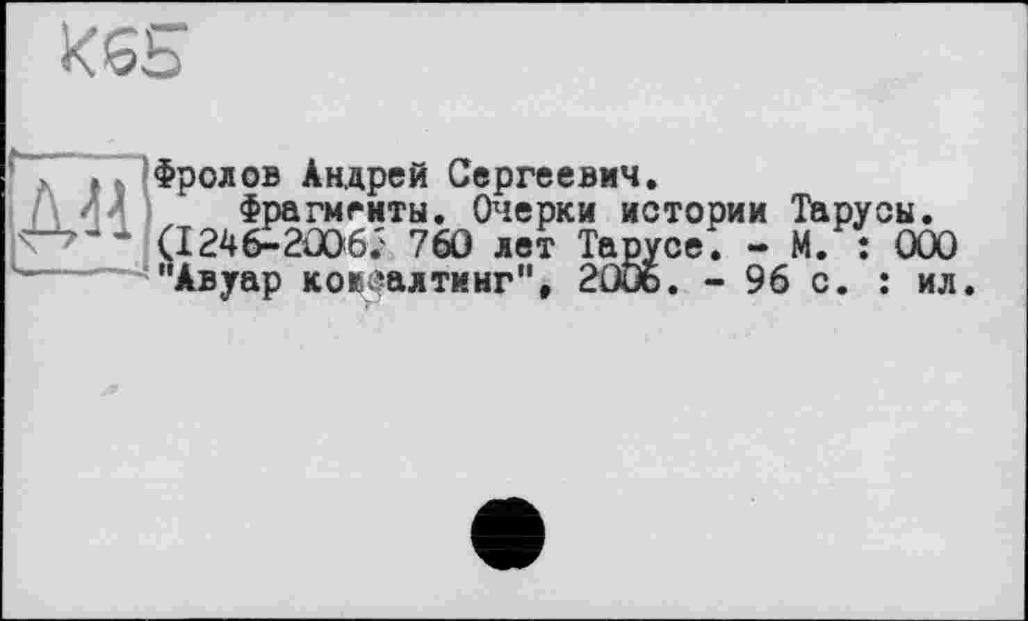 ﻿

Фролов Андрей Сергеевич.
Фрагменты. Очерки истории Тарусы. (I246-2OO6; 760 лет Тарусе. - М. : ООО "Авуар коисалтинг”, 2005. - 96 с. : ил.